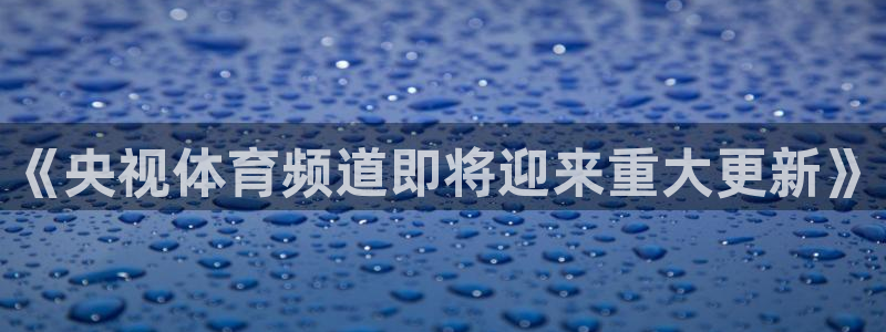 《央视体育频道即将迎来重大更新》