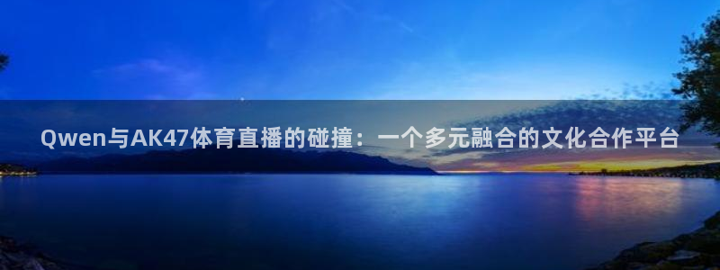 Qwen与AK47体育直播的碰撞：一个多元融合的文化合作平台
