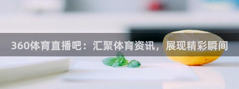 360体育直播吧：汇聚体育资讯，展现精彩瞬间