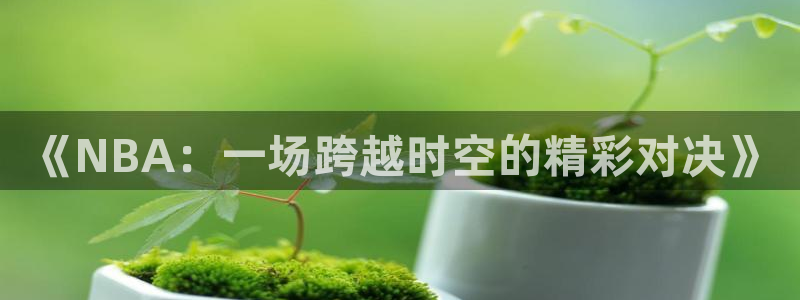 《NBA：一场跨越时空的精彩对决》