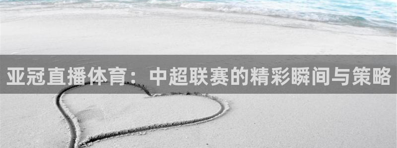 亚冠直播体育：中超联赛的精彩瞬间与策略