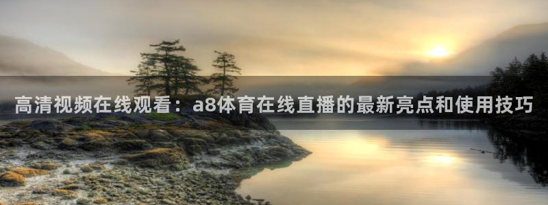 高清视频在线观看：a8体育在线直播的最新亮点和使用技巧